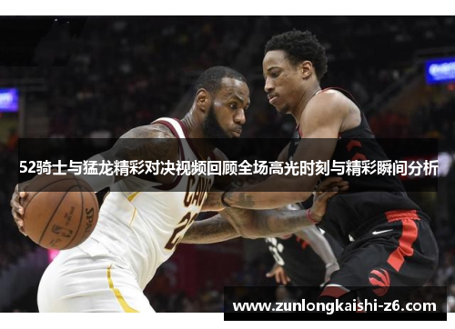 52骑士与猛龙精彩对决视频回顾全场高光时刻与精彩瞬间分析