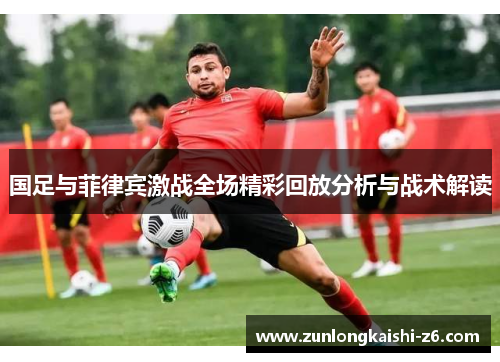 国足与菲律宾激战全场精彩回放分析与战术解读