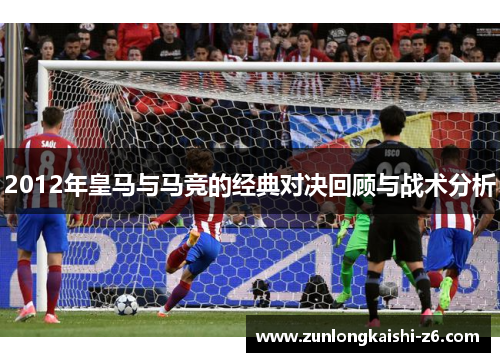 2012年皇马与马竞的经典对决回顾与战术分析