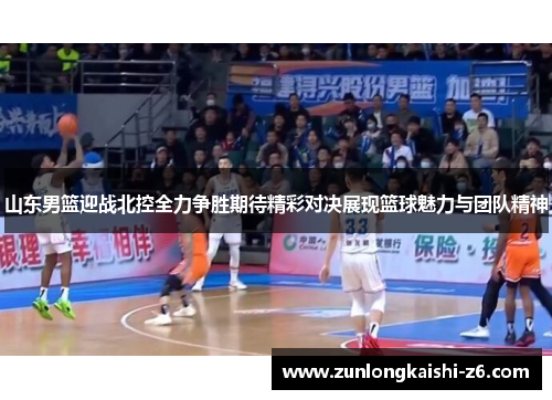 山东男篮迎战北控全力争胜期待精彩对决展现篮球魅力与团队精神