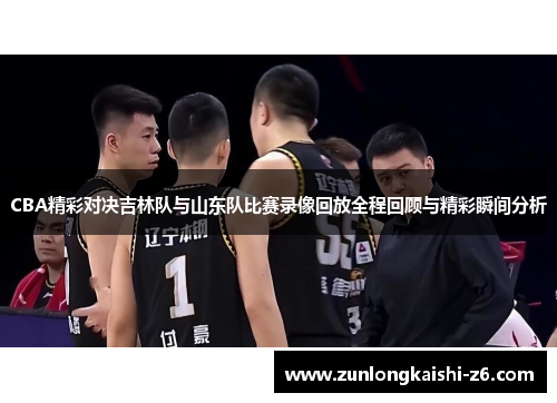 CBA精彩对决吉林队与山东队比赛录像回放全程回顾与精彩瞬间分析