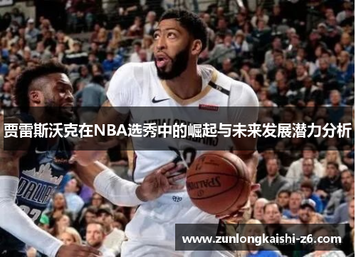 贾雷斯沃克在NBA选秀中的崛起与未来发展潜力分析